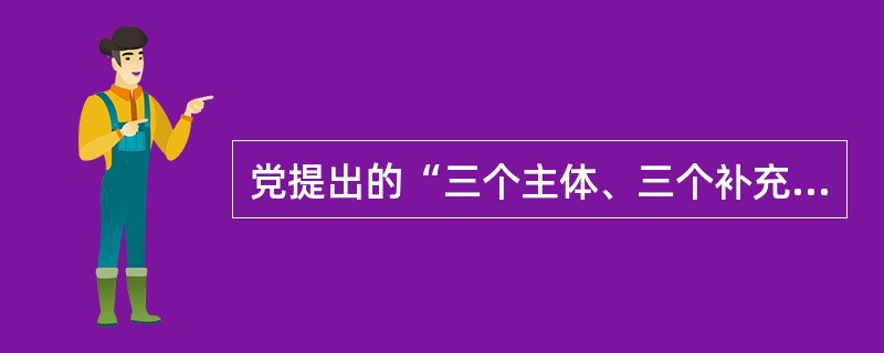 党提出的“三个主体、三个补充”意味着（）