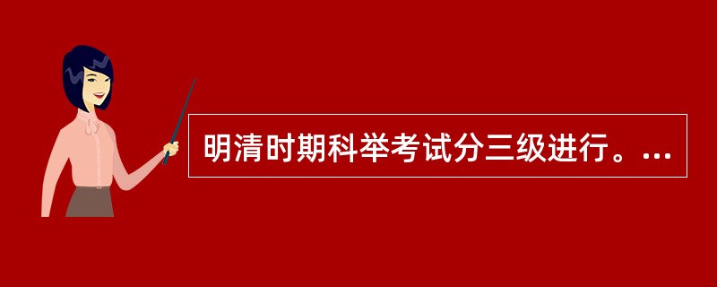 明清时期科举考试分三级进行。州县级考试，考中者叫“秀才”；省级考试叫“乡试”，考