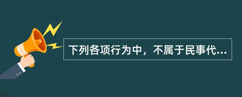 下列各项行为中，不属于民事代理行为的是（）。