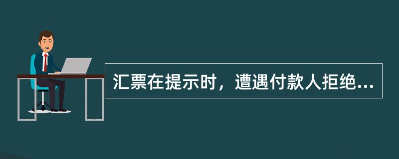 汇票在提示时，遭遇付款人拒绝付款或承兑，或者付款人拒不见票、死亡、宣告破产，致使