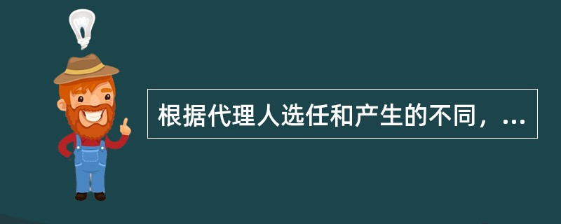 根据代理人选任和产生的不同，代理可分为（）。