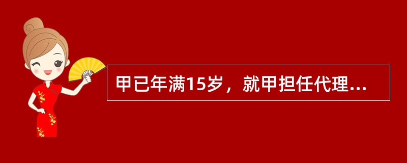 甲已年满15岁，就甲担任代理人的下列说法中，正确的有（）。