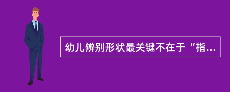 幼儿辨别形状最关键不在于“指认”，而在于“命名”。()