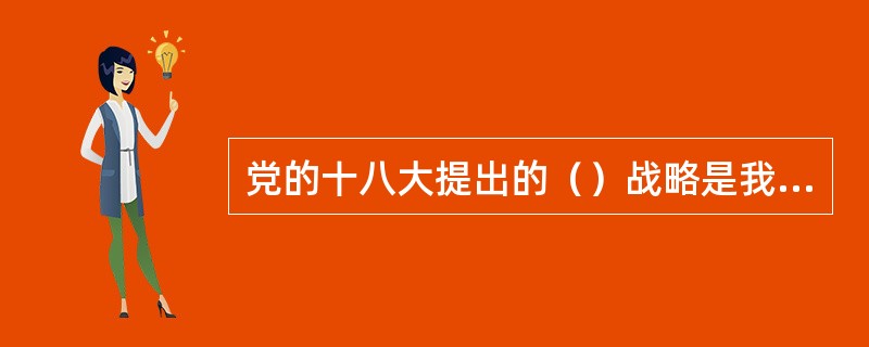 党的十八大提出的（）战略是我国改革发展时期做出的重大抉择