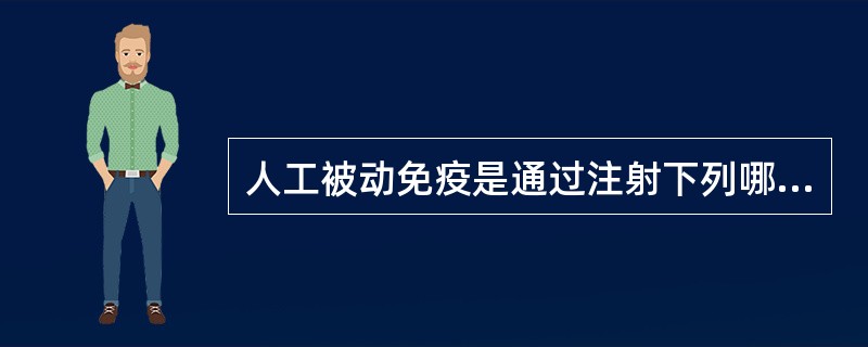 人工被动免疫是通过注射下列哪些物质而获得（）