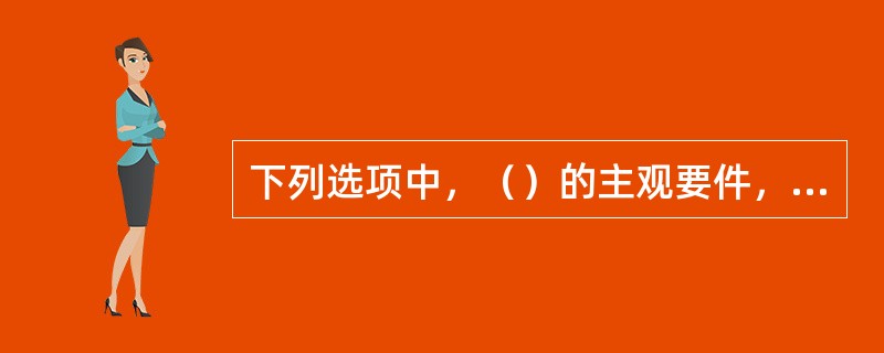 下列选项中，（）的主观要件，是指当事人一方主观上是否具有利用优势或利用对方轻率、