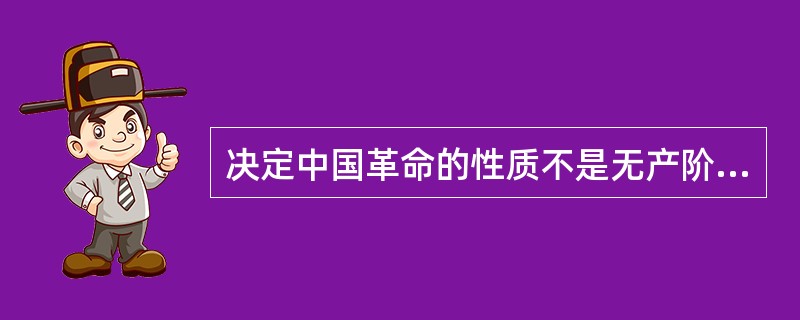 决定中国革命的性质不是无产阶级的社会主义革命，而是资产阶级民主主义革命的主要因素