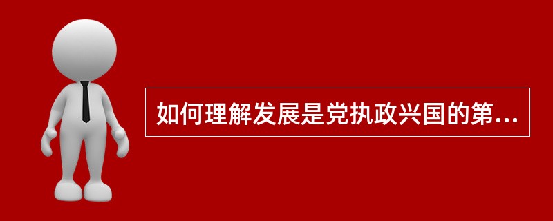 如何理解发展是党执政兴国的第一要务？