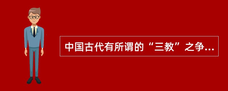 中国古代有所谓的“三教”之争。儒教宣扬君权神授、纲常神圣；道教宣扬治病或成仙；佛