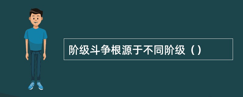阶级斗争根源于不同阶级（）