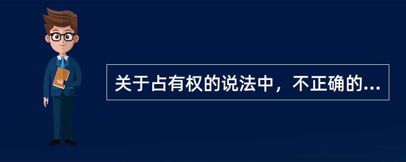 关于占有权的说法中，不正确的是（）。