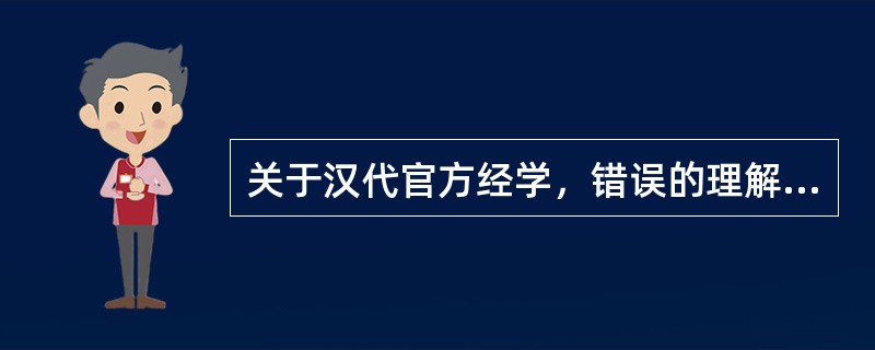 关于汉代官方经学，错误的理解是（）