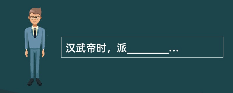 汉武帝时，派_________两次出使西域；东汉时，派__________出使西