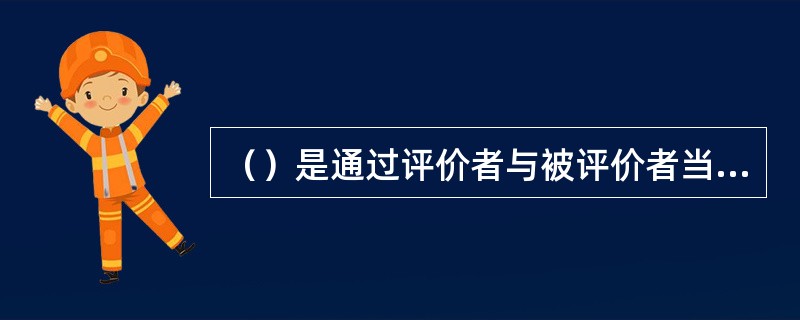 （）是通过评价者与被评价者当面问答，来获取信息的一种评价方式。