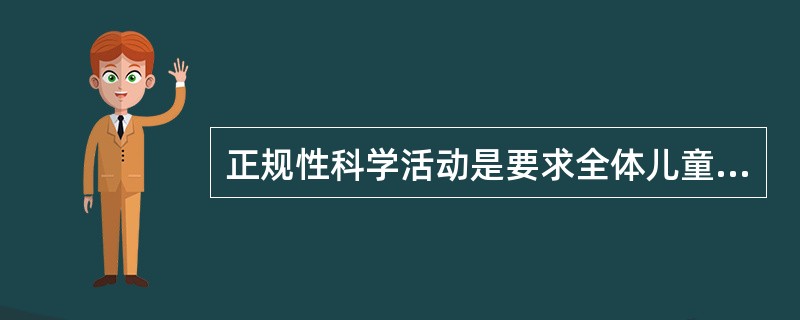 正规性科学活动是要求全体儿童都必须参与的科学活动。