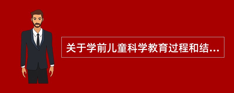 关于学前儿童科学教育过程和结果的关系的论述，正确的是（）