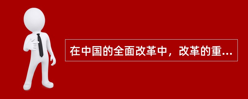 在中国的全面改革中，改革的重点是（）