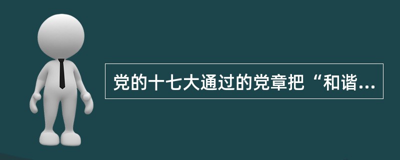 党的十七大通过的党章把“和谐”与“富强、民主、文明”一起作为社会主义现代化建设的