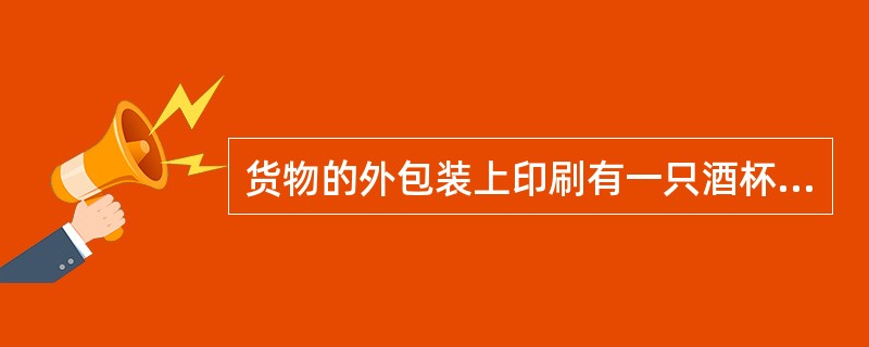 货物的外包装上印刷有一只酒杯，这种标志属于（）。