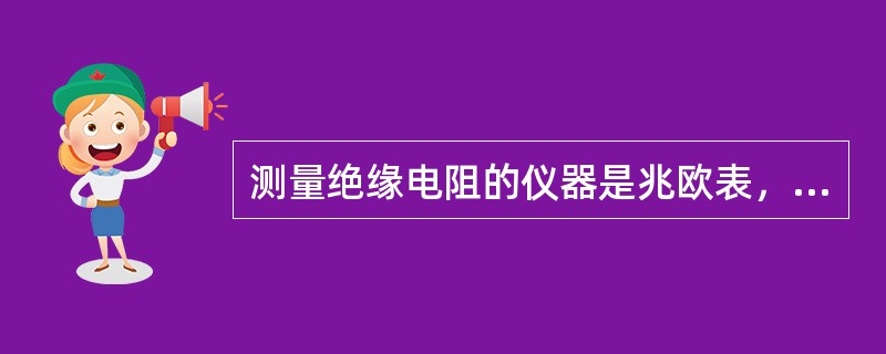 测量绝缘电阻的仪器是兆欧表，根据被测部件的额定电压不同，其电压分别为500V、1