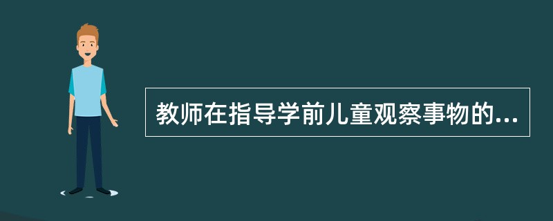 教师在指导学前儿童观察事物的同时，应根据（）观察对象的特点，有目的、有计划地教给