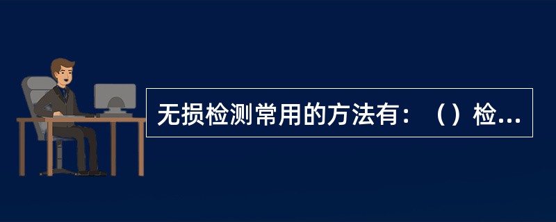 无损检测常用的方法有：（）检测、（）检测、（）检测、磁粉检测、（）检测和（）检验