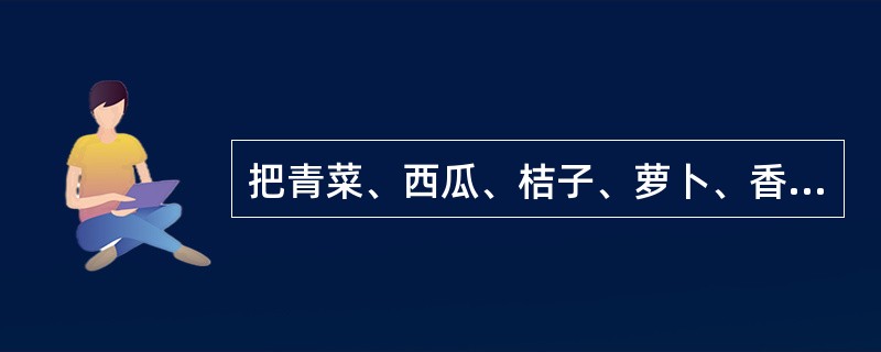 把青菜、西瓜、桔子、萝卜、香蕉等放在一起，让儿童进行分类：青菜、萝卜等都是蔬菜、