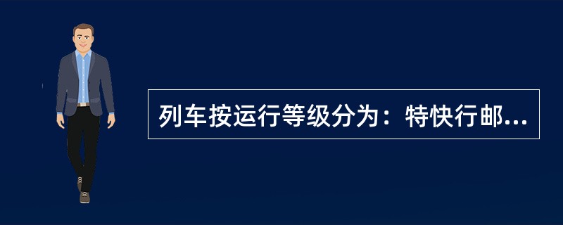 列车按运行等级分为：特快行邮列车、快速行邮列车、行包列车、军用列车、货物列车、路