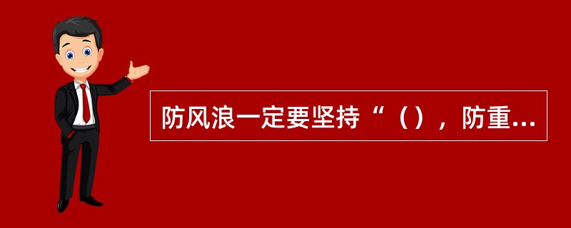 防风浪一定要坚持“（），防重于抢”的原则，平时要加强管理养护，备足防汛料物，避免