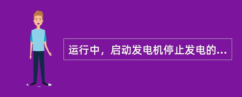 运行中，启动发电机停止发电的原因是（）。