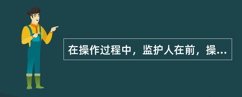 在操作过程中，监护人在前，操作人在后。（）