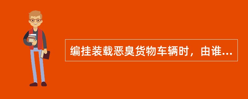编挂装载恶臭货物车辆时，由谁指定编挂位置？
