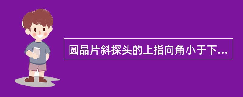 圆晶片斜探头的上指向角小于下指向角。