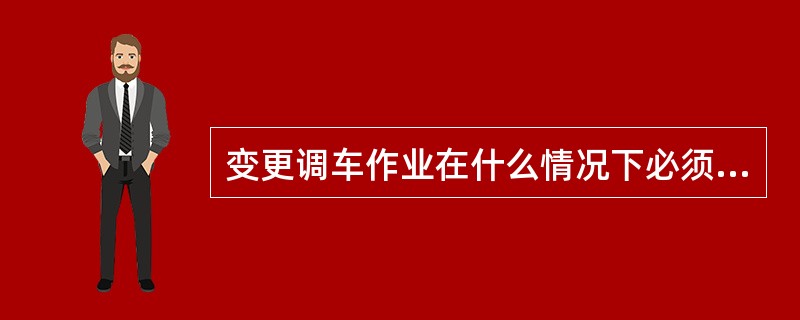 变更调车作业在什么情况下必须停车传达？