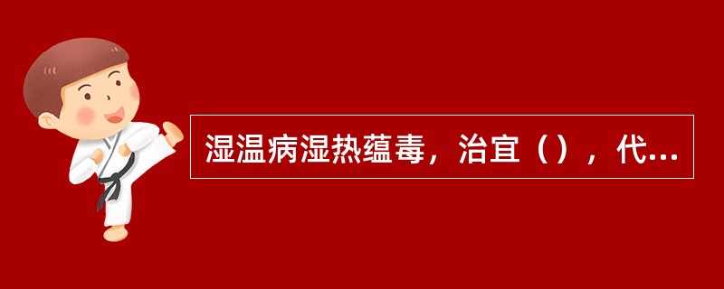 湿温病湿热蕴毒，治宜（），代表方为（）。