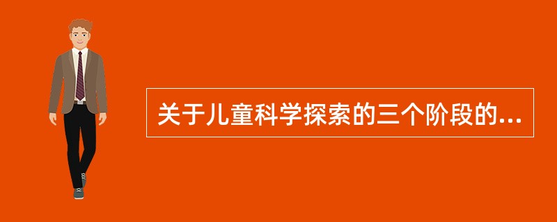 关于儿童科学探索的三个阶段的表述中，正确的是（）
