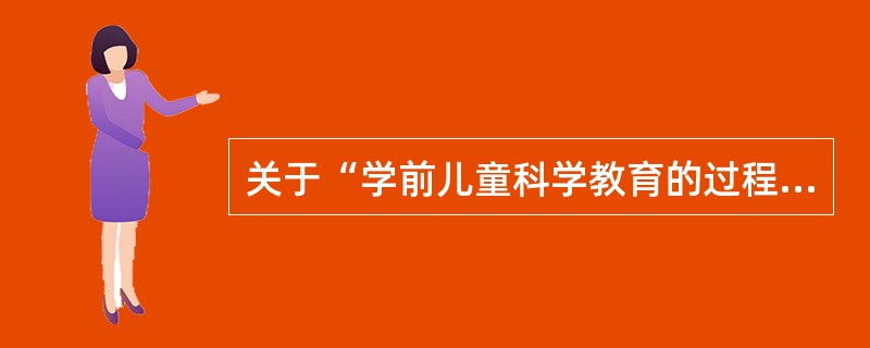 关于“学前儿童科学教育的过程”的说法中不正确的是（）