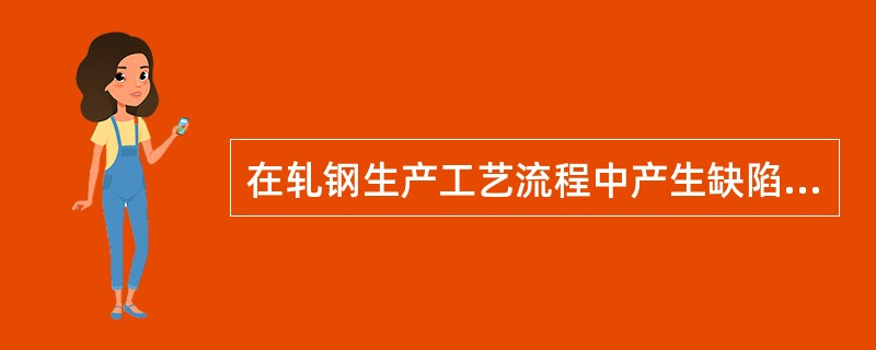在轧钢生产工艺流程中产生缺陷的主要原因有哪些？