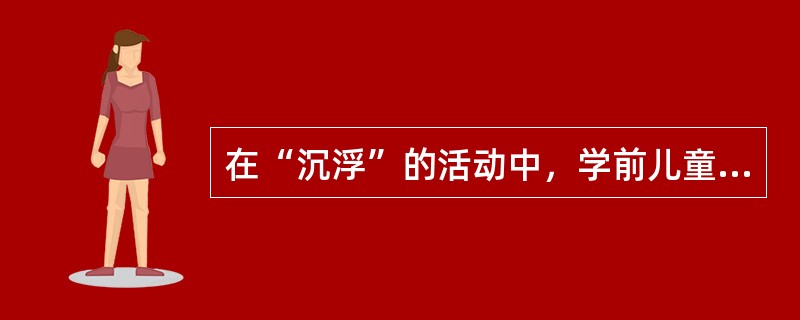 在“沉浮”的活动中，学前儿童在教师指导下能够获得的科学探索结果是（）