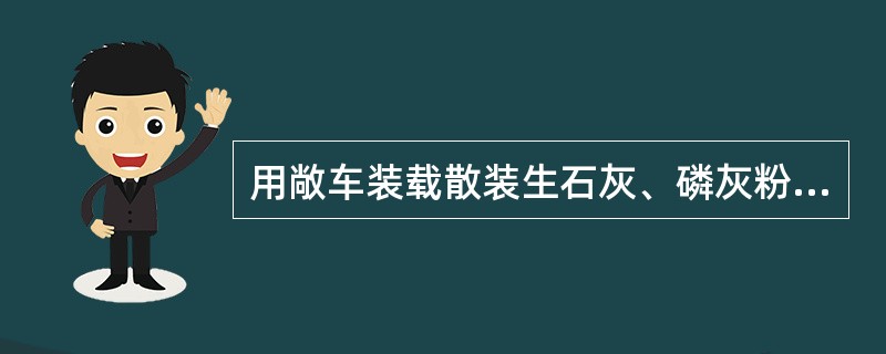 用敞车装载散装生石灰、磷灰粉（土）车辆应编挂于乘坐旅客车辆前部。装有高出车帮易于