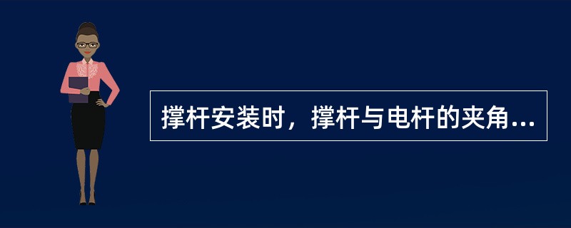 撑杆安装时，撑杆与电杆的夹角一般为（）。