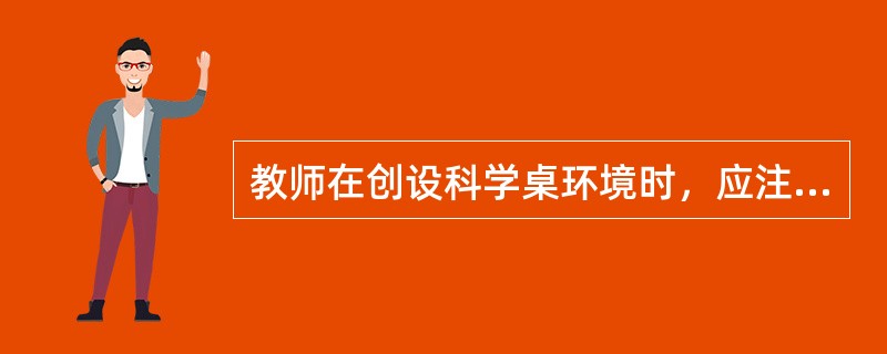 教师在创设科学桌环境时，应注意（）