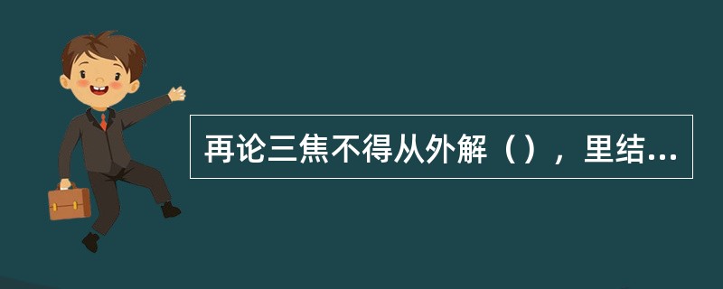 再论三焦不得从外解（），里结于何，在（）。亦须用下法，不可以气血之分，就不可下也