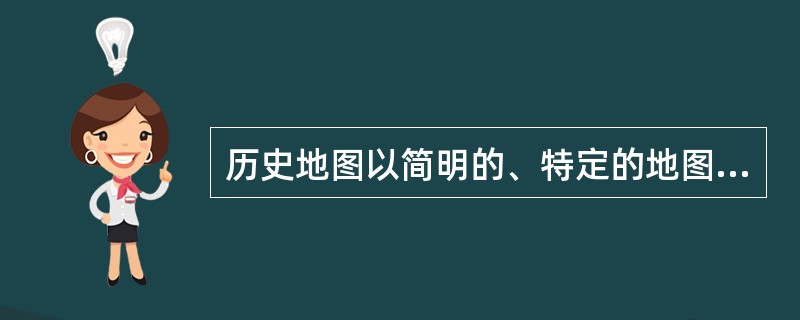 历史地图以简明的、特定的地图语言再现历史，表示人类历史活动特定的空间和进程，帮助