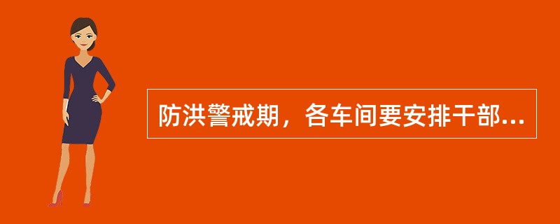 防洪警戒期，各车间要安排干部12小时值班，夜间和节假日各工区要保证有半数以上的人
