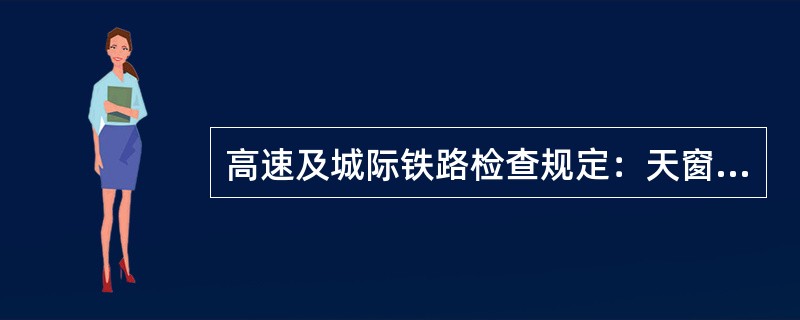 高速及城际铁路检查规定：天窗内检查：利用维修天窗对栅栏内的路基及其防护加固设备、
