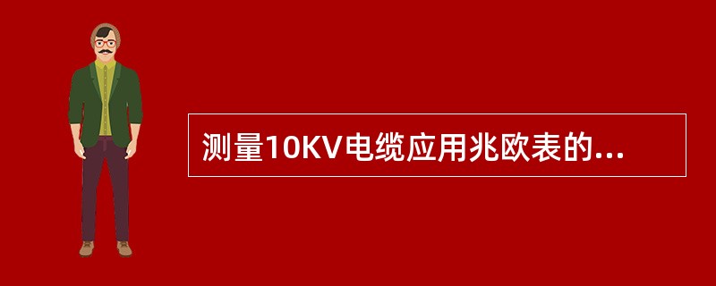 测量10KV电缆应用兆欧表的额定电压是（）。