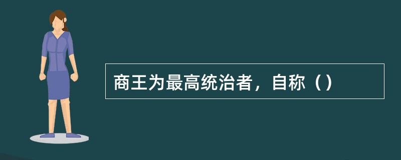 商王为最高统治者，自称（）