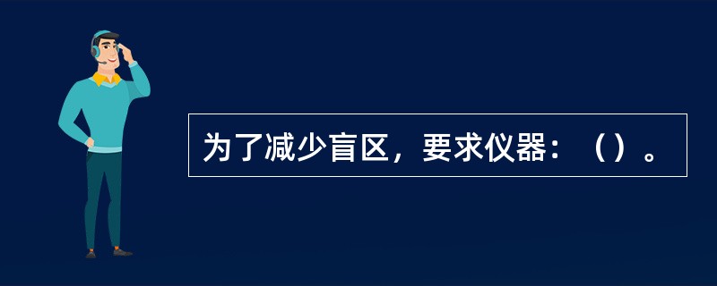 为了减少盲区，要求仪器：（）。