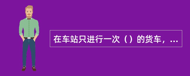 在车站只进行一次（）的货车，称为一次货物作业车。